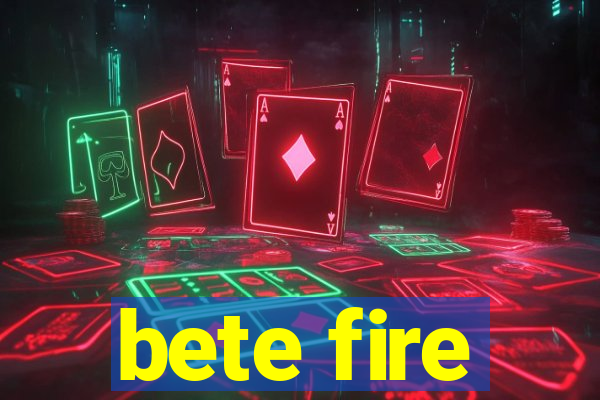 bete fire